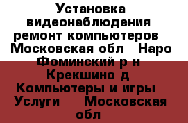 Установка видеонаблюдения, ремонт компьютеров - Московская обл., Наро-Фоминский р-н, Крекшино д. Компьютеры и игры » Услуги   . Московская обл.